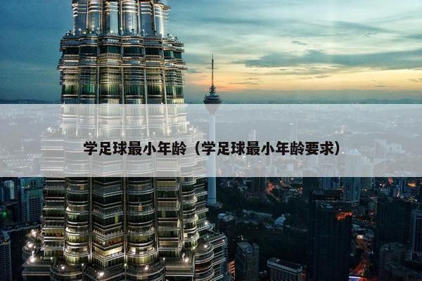 学足球最小年龄（学足球最小年龄要求）