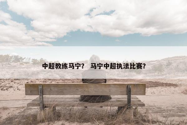 中超教练马宁？ 马宁中超执法比赛？