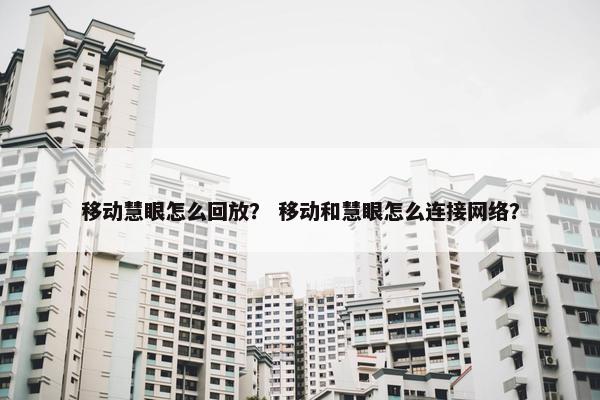 移动慧眼怎么回放？ 移动和慧眼怎么连接网络？