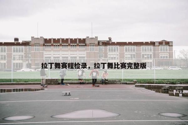 拉丁舞赛程检录，拉丁舞比赛完整版