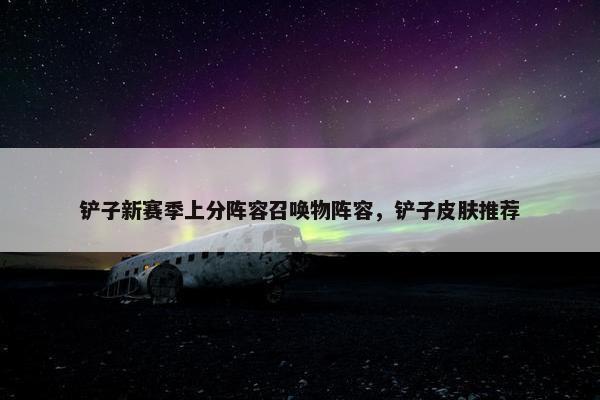 铲子新赛季上分阵容召唤物阵容，铲子皮肤推荐