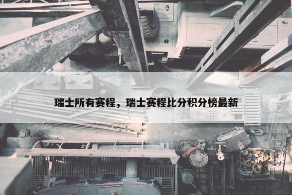 瑞士所有赛程，瑞士赛程比分积分榜最新