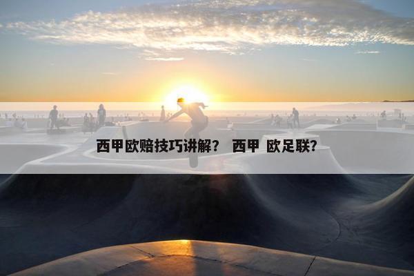 西甲欧赔技巧讲解？ 西甲 欧足联？