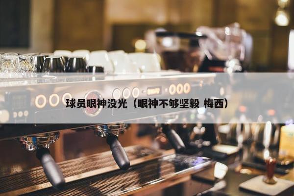 球员眼神没光（眼神不够坚毅 梅西）
