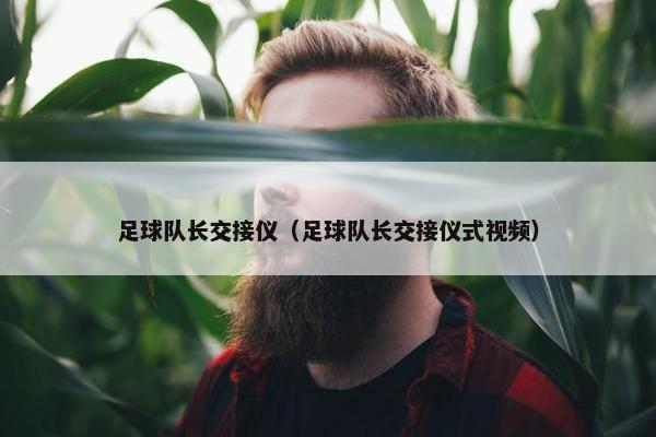 足球队长交接仪（足球队长交接仪式视频）