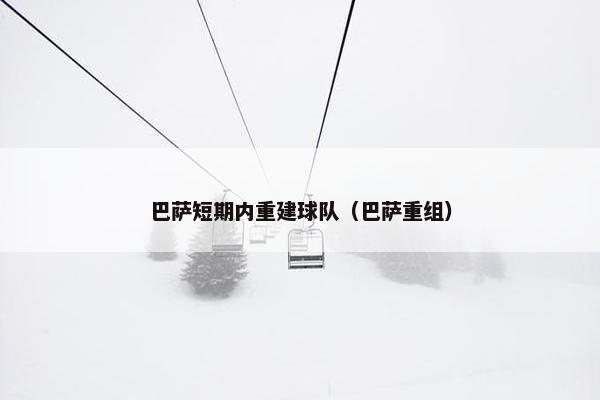 巴萨短期内重建球队（巴萨重组）