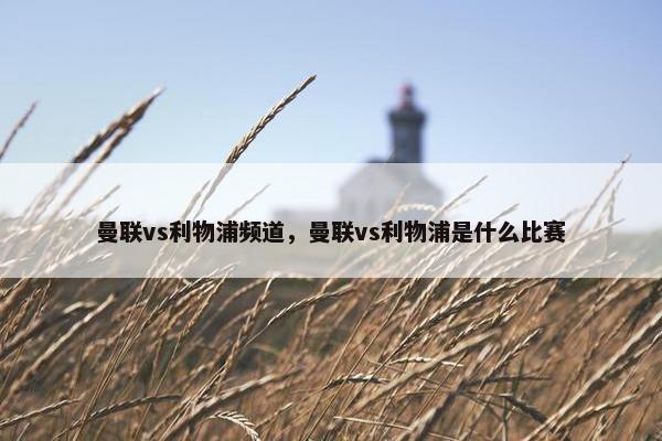 曼联vs利物浦频道，曼联vs利物浦是什么比赛