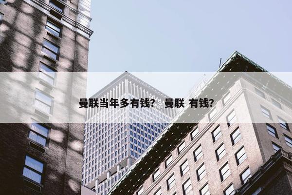 曼联当年多有钱？ 曼联 有钱？