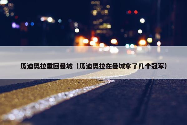 瓜迪奥拉重回曼城（瓜迪奥拉在曼城拿了几个冠军）