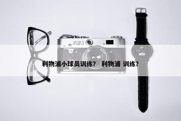 利物浦小球员训练？ 利物浦 训练？