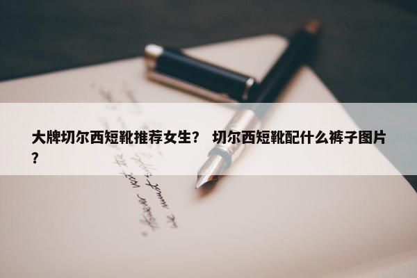 大牌切尔西短靴推荐女生？ 切尔西短靴配什么裤子图片？