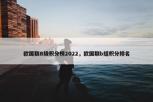 欧国联B级积分榜2022，欧国联b组积分排名