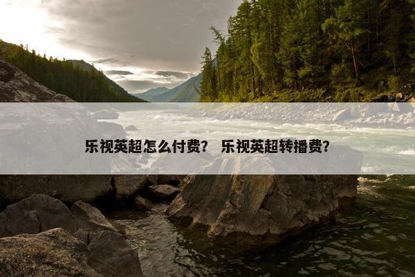 乐视英超怎么付费？ 乐视英超转播费？