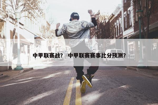 中甲联赛战？ 中甲联赛赛事比分预测？