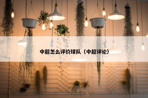 中超怎么评价球队（中超评论）