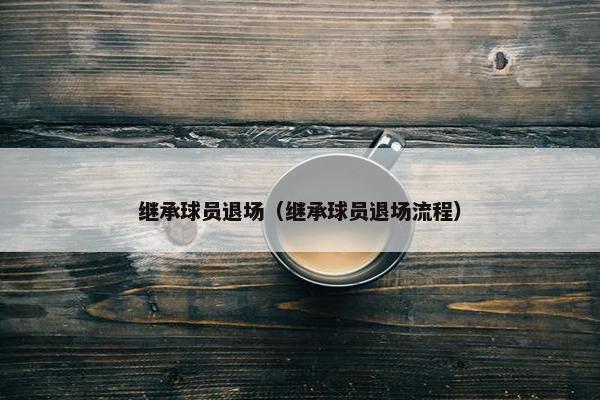继承球员退场（继承球员退场流程）