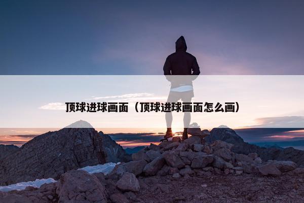 顶球进球画面（顶球进球画面怎么画）