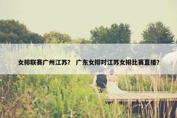 女排联赛广州江苏？ 广东女排对江苏女排比赛直播？