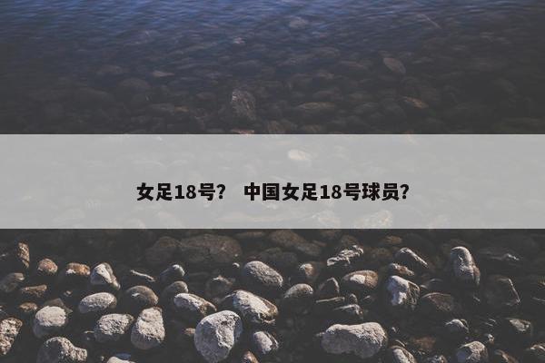 女足18号？ 中国女足18号球员？