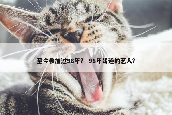 至今参加过98年？ 98年出道的艺人？