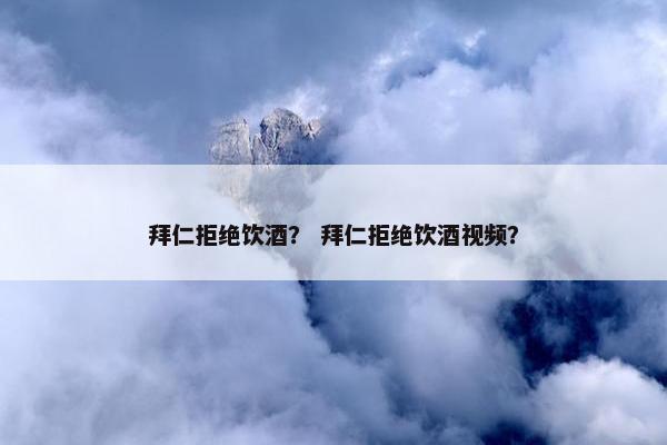 拜仁拒绝饮酒？ 拜仁拒绝饮酒视频？