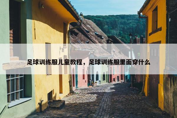 足球训练服儿童教程，足球训练服里面穿什么