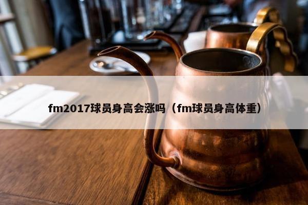 fm2017球员身高会涨吗（fm球员身高体重）