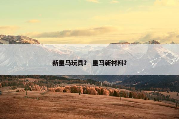 新皇马玩具？ 皇马新材料？