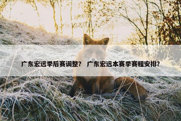 广东宏远季后赛调整？ 广东宏远本赛季赛程安排？