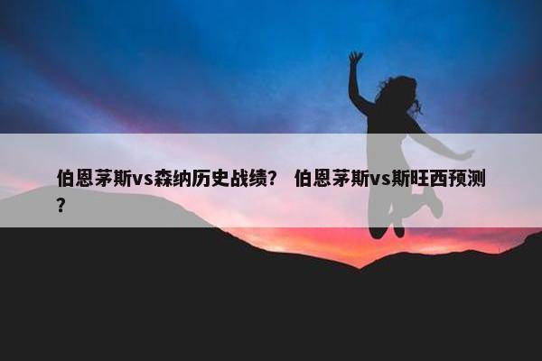 伯恩茅斯vs森纳历史战绩？ 伯恩茅斯vs斯旺西预测？