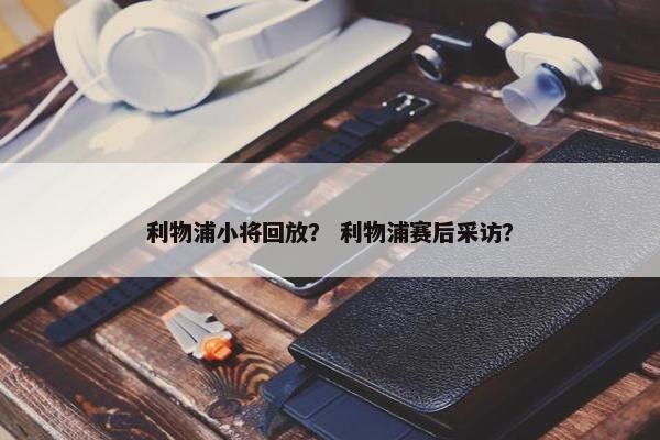 利物浦小将回放？ 利物浦赛后采访？