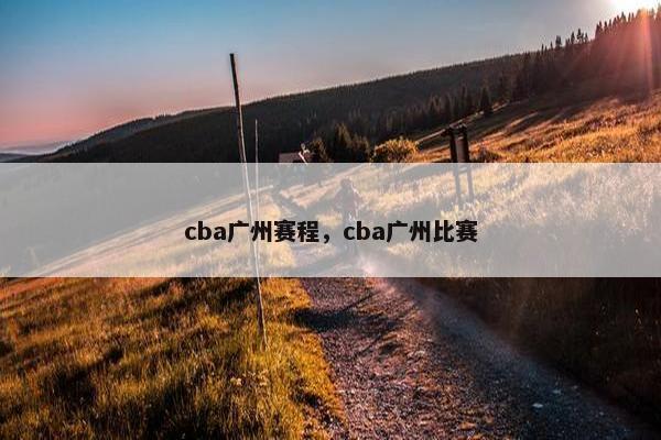 cba广州赛程，cba广州比赛