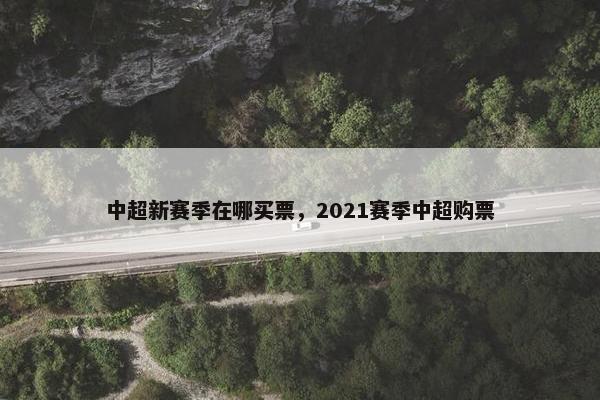 中超新赛季在哪买票，2021赛季中超购票
