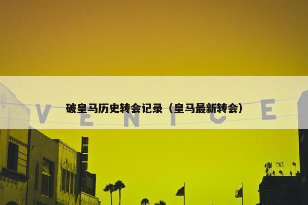 破皇马历史转会记录（皇马最新转会）