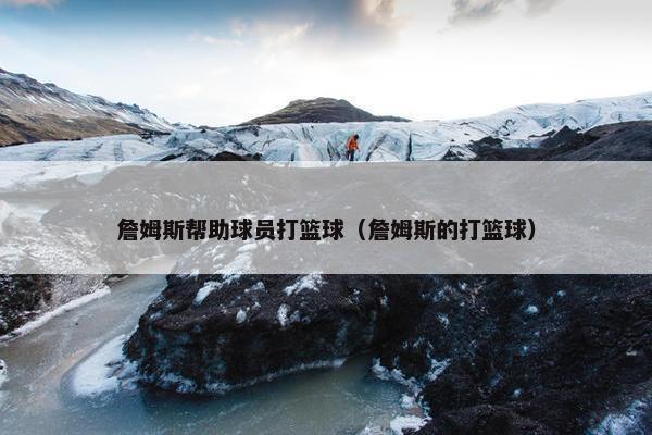 詹姆斯帮助球员打篮球（詹姆斯的打篮球）
