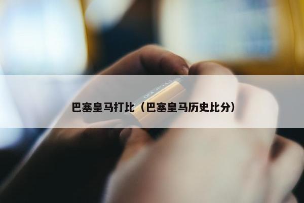 巴塞皇马打比（巴塞皇马历史比分）