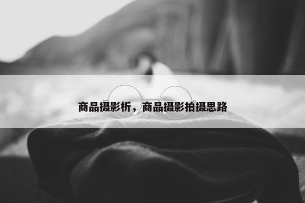 商品摄影析，商品摄影拍摄思路