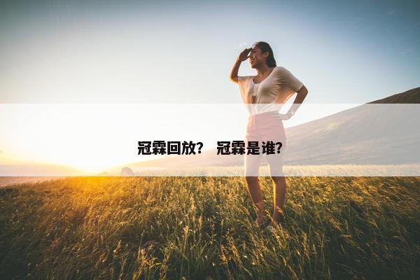 冠霖回放? 冠霖是谁? 冠霖回放? 冠霖是谁?