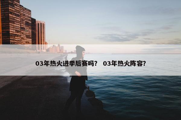 03年热火进季后赛吗？ 03年热火阵容？