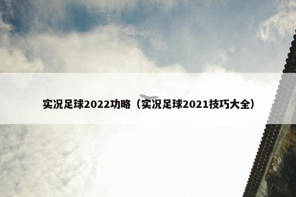 实况足球2022功略（实况足球2021技巧大全）