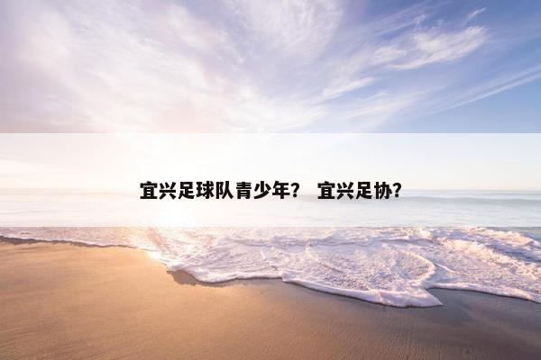 宜兴足球队青少年？ 宜兴足协？