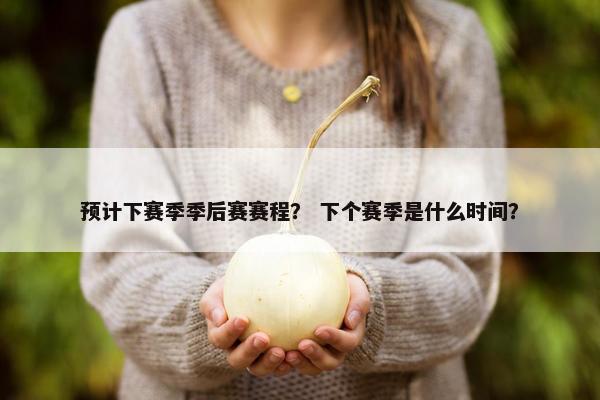 预计下赛季季后赛赛程？ 下个赛季是什么时间？