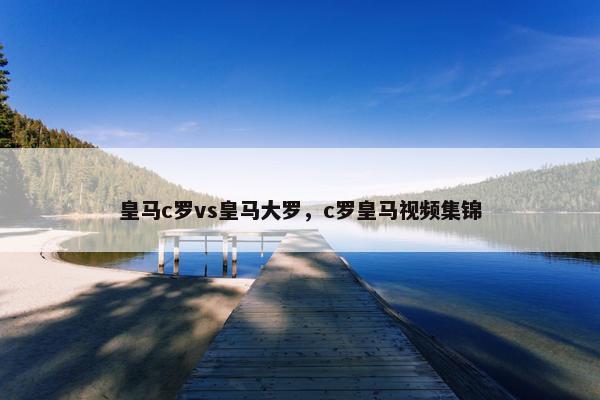 皇马c罗vs皇马大罗，c罗皇马视频集锦