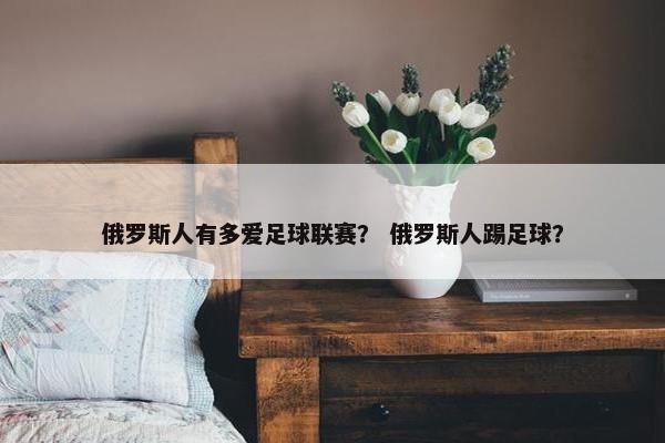 俄罗斯人有多爱足球联赛？ 俄罗斯人踢足球？
