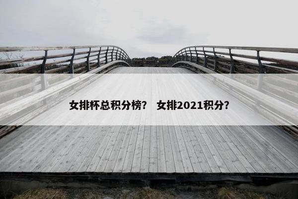 女排杯总积分榜？ 女排2021积分？