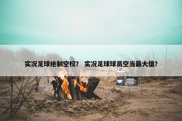 实况足球绝制空权？ 实况足球球员空当最大值？