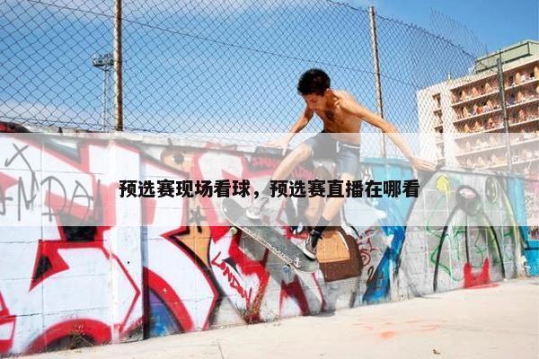 预选赛现场看球，预选赛直播在哪看
