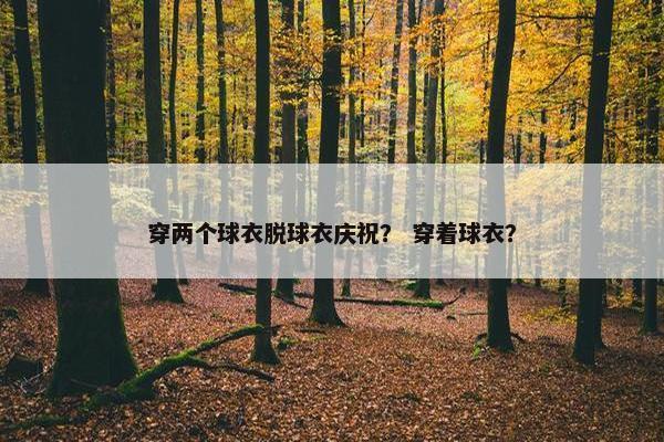 穿两个球衣脱球衣庆祝？ 穿着球衣？