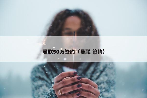 曼联50万签约（曼联 签约）