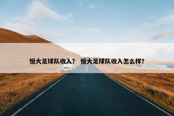 恒大足球队收入？ 恒大足球队收入怎么样？